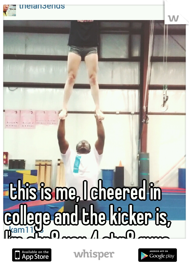 this is me, I cheered in college and the kicker is, I'm str8 yay 4 str8 guys