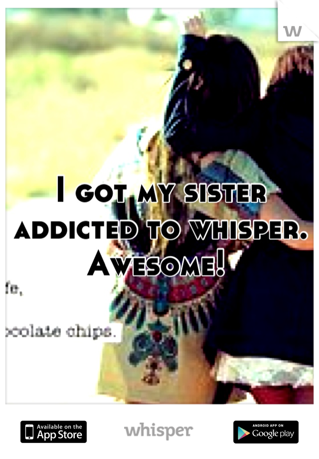 I got my sister addicted to whisper. Awesome! 