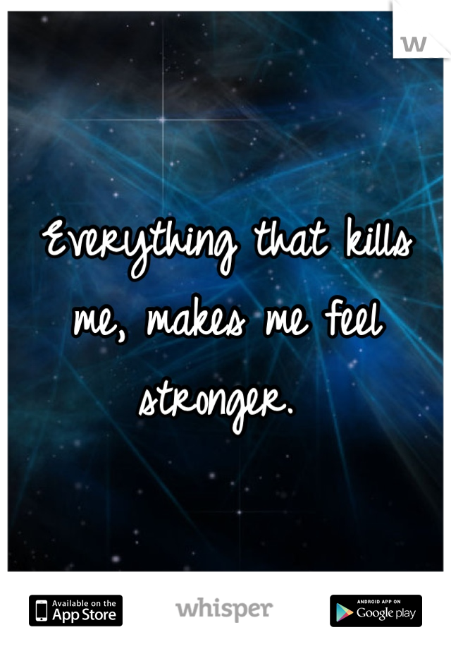 Everything that kills me, makes me feel stronger. 