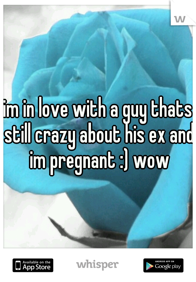 im in love with a guy thats still crazy about his ex and im pregnant :) wow