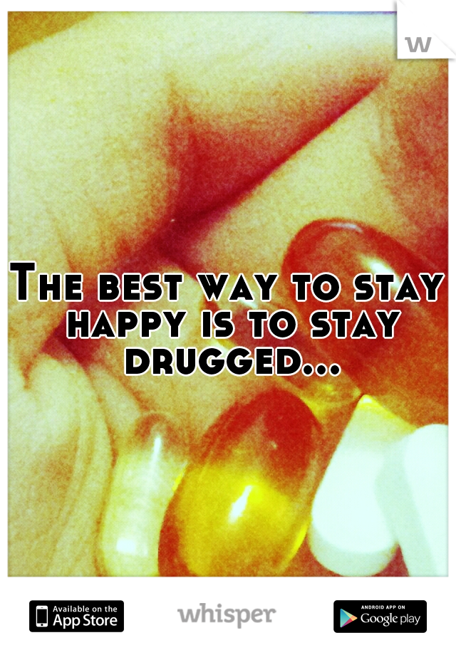 The best way to stay happy is to stay drugged...