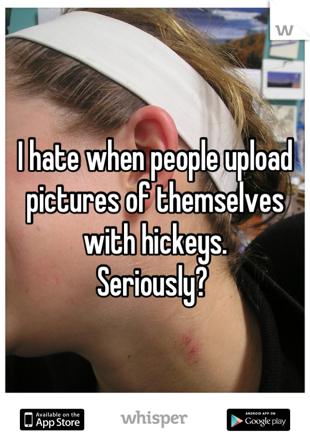 I hate when people upload pictures of themselves with hickeys. 
Seriously? 
