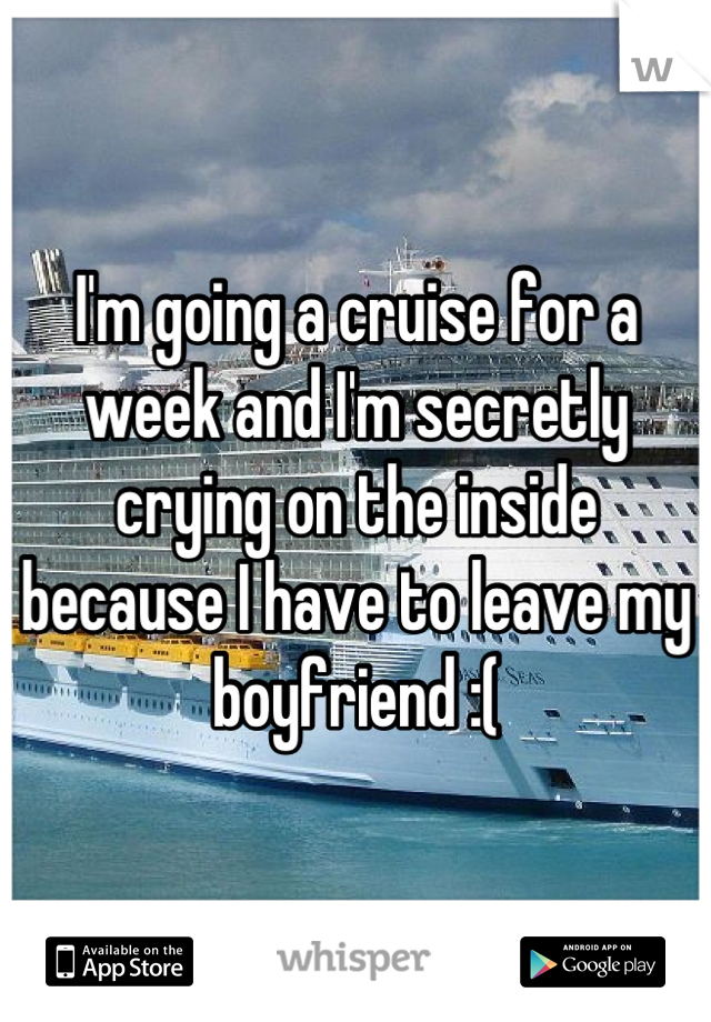 I'm going a cruise for a week and I'm secretly crying on the inside because I have to leave my boyfriend :(