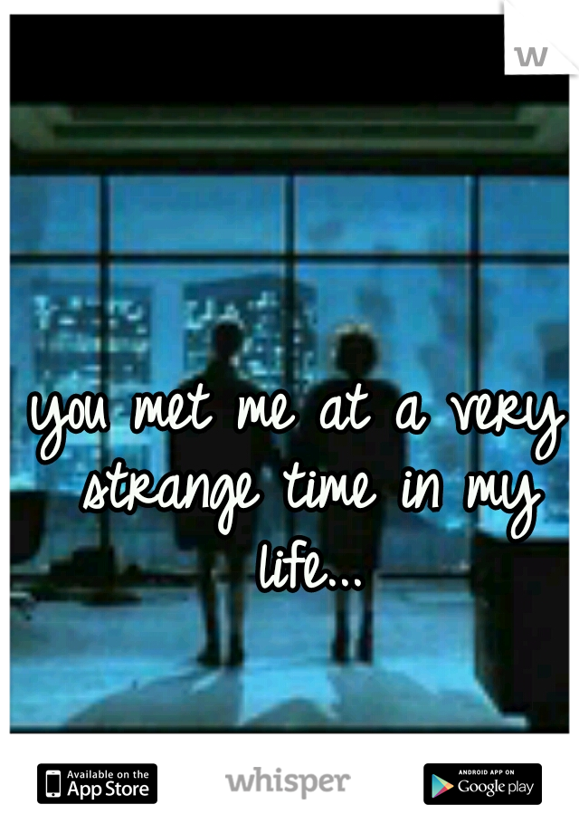 you met me at a very strange time in my life...