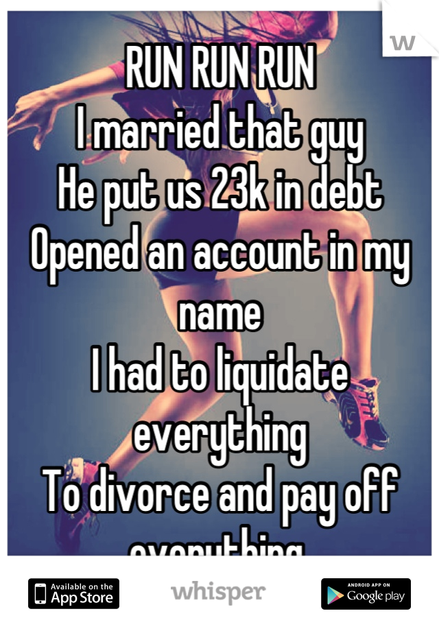 RUN RUN RUN
I married that guy
He put us 23k in debt
Opened an account in my name
I had to liquidate everything
To divorce and pay off everything 
