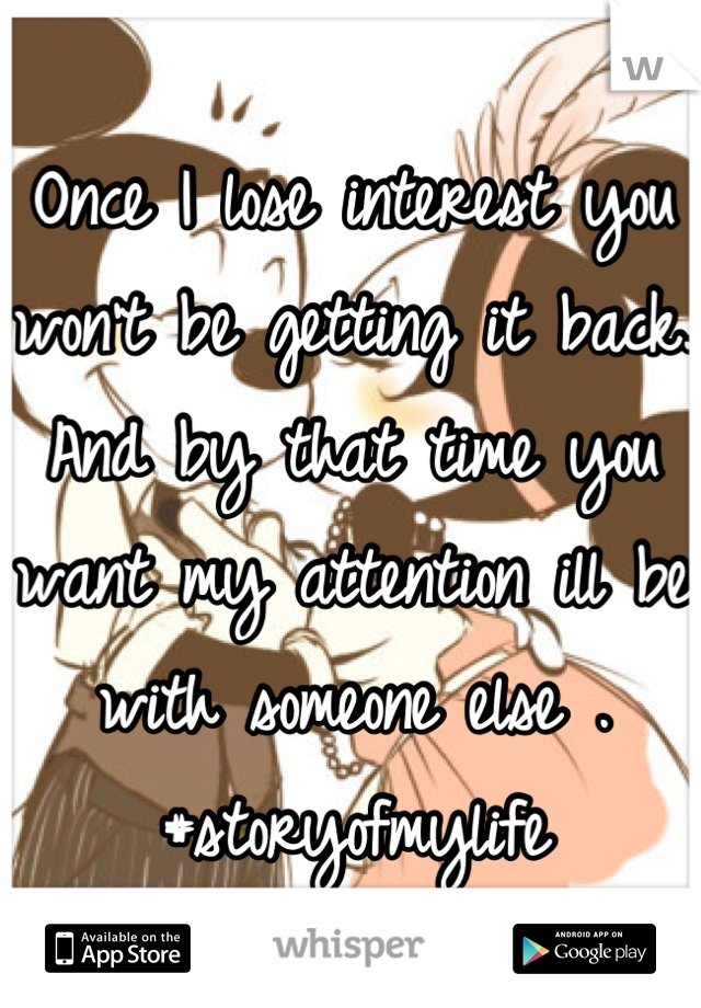 Once I lose interest you won't be getting it back. And by that time you want my attention ill be with someone else . #storyofmylife