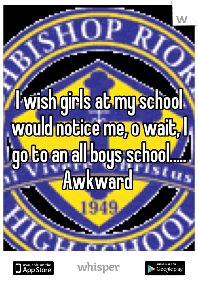 I wish girls at my school would notice me, o wait, I go to an all boys school.....
Awkward 