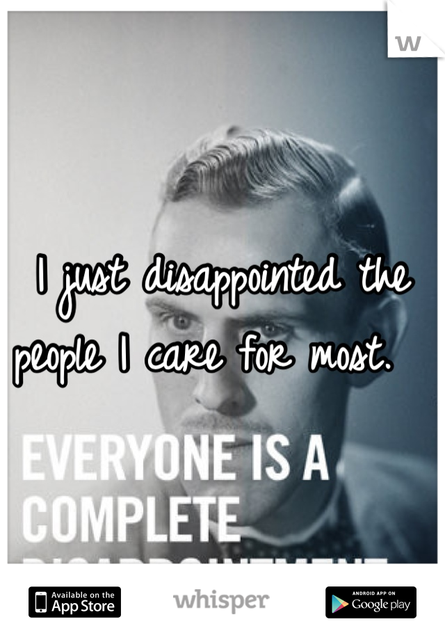 I just disappointed the people I care for most.  