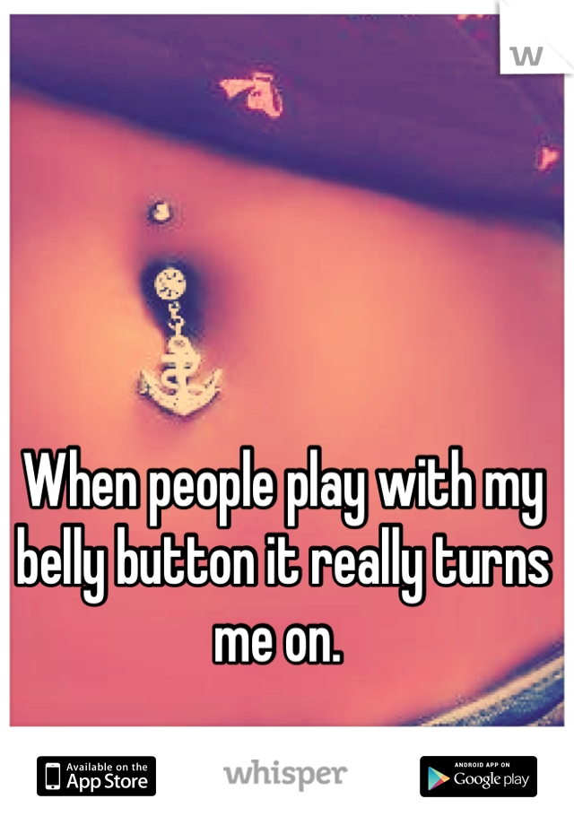 When people play with my belly button it really turns me on. 
