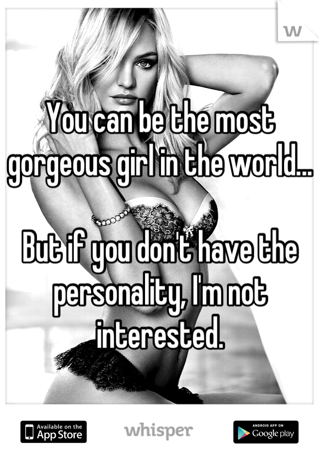 You can be the most gorgeous girl in the world...

But if you don't have the personality, I'm not interested.