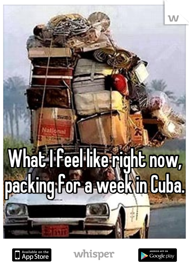 


What I feel like right now, packing for a week in Cuba.
