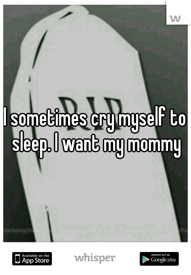 I sometimes cry myself to sleep. I want my mommy