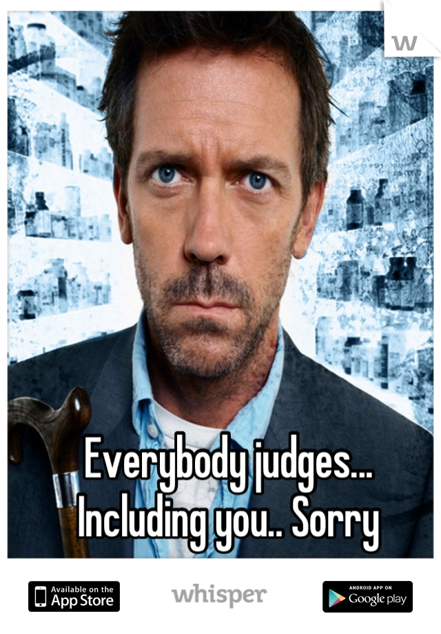 Everybody judges... Including you.. Sorry