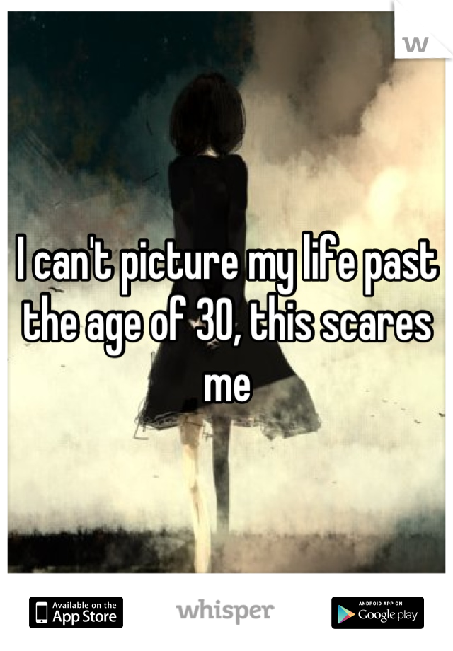 I can't picture my life past the age of 30, this scares me