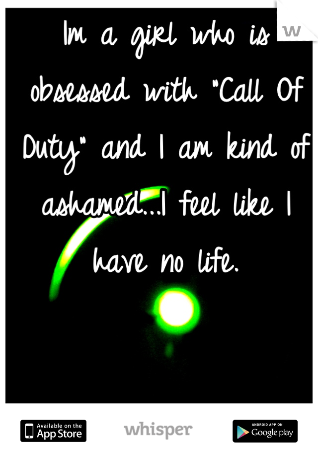 Im a girl who is obsessed with "Call Of Duty" and I am kind of ashamed...I feel like I have no life.
