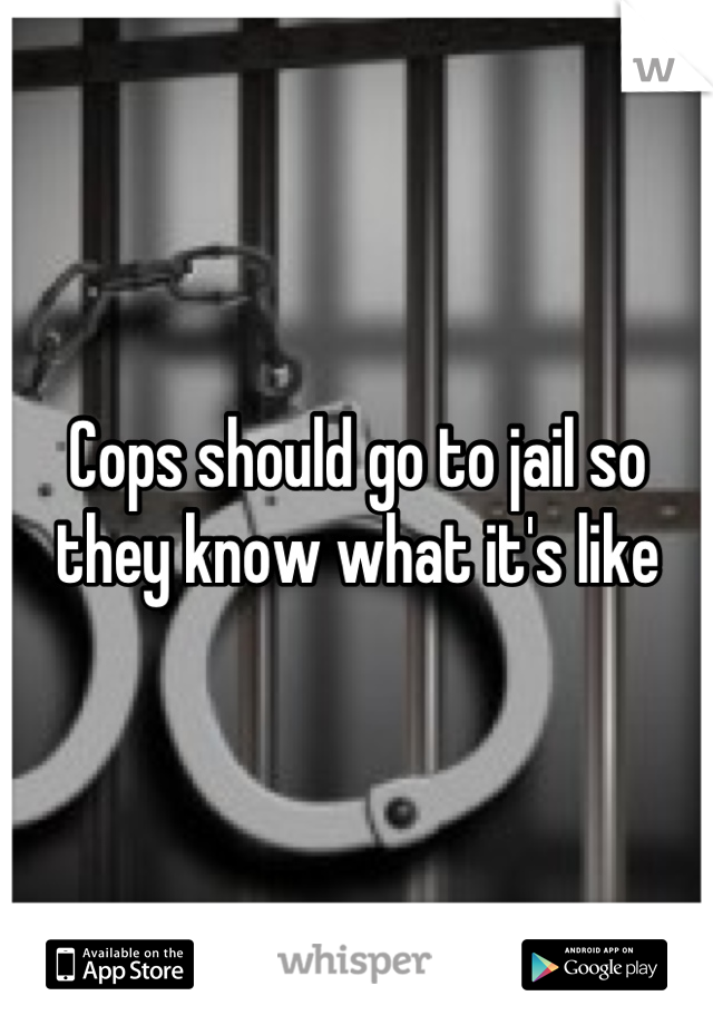 Cops should go to jail so they know what it's like