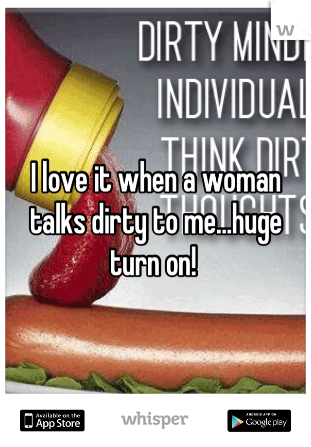 I love it when a woman talks dirty to me...huge turn on! 