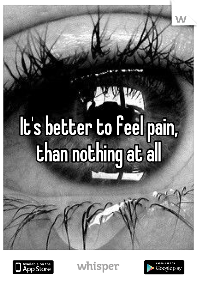 It's better to feel pain, than nothing at all