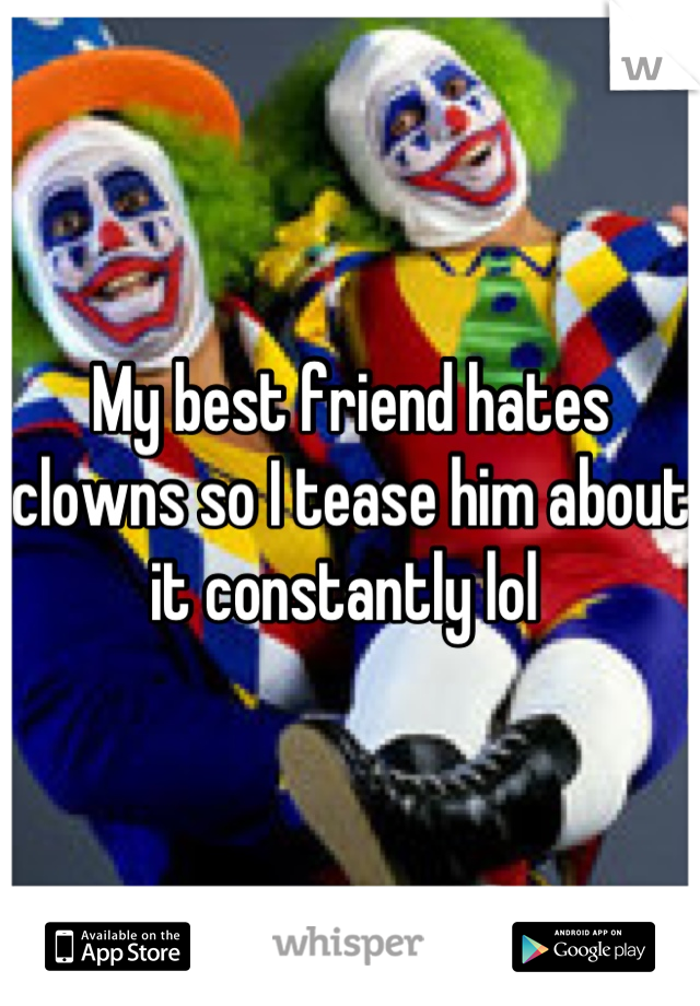 My best friend hates clowns so I tease him about it constantly lol 