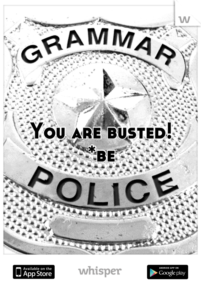 You are busted!
*be