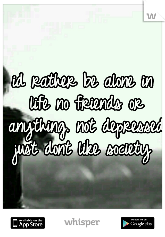 id rather be alone in life no friends or anything. not depressed just dont like society 
