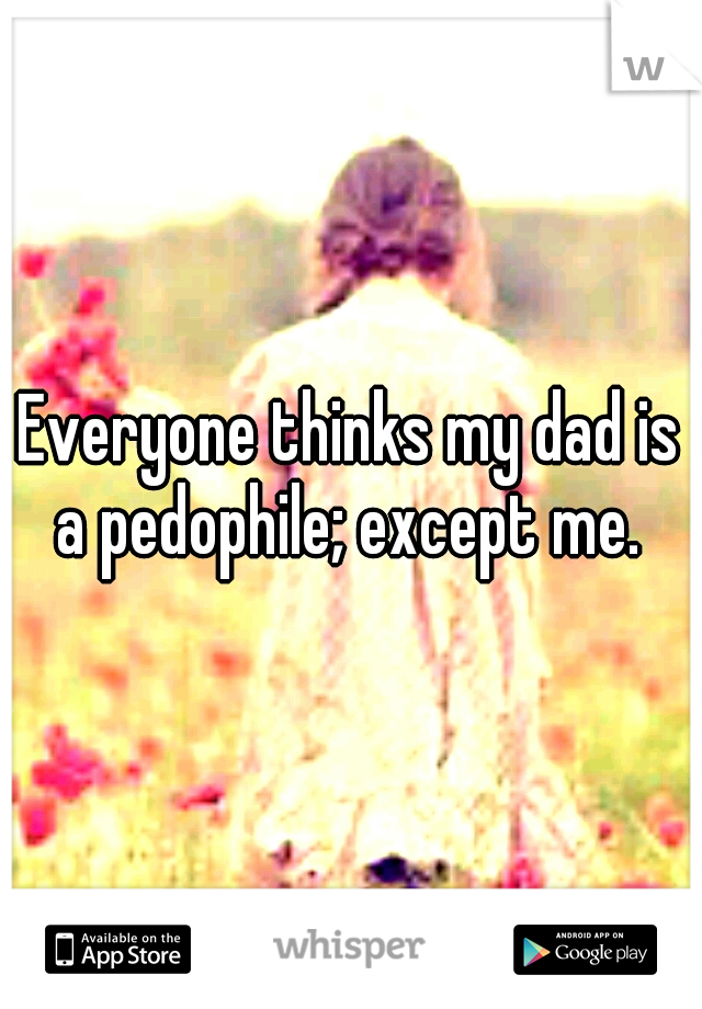 Everyone thinks my dad is a pedophile; except me. 