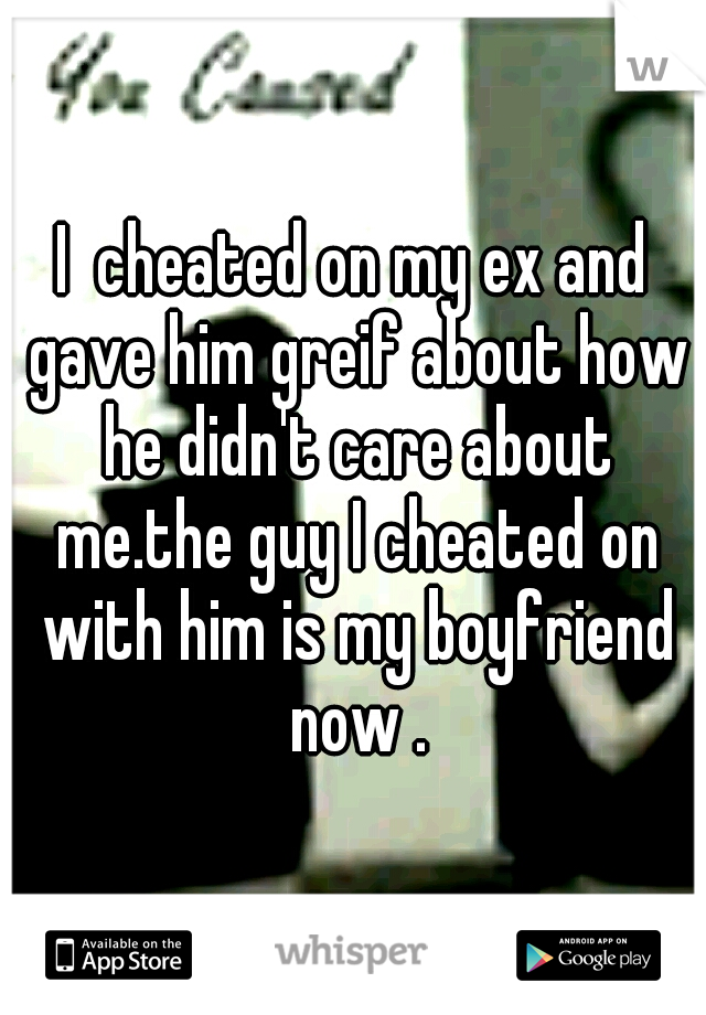 I  cheated on my ex and gave him greif about how he didn't care about me.the guy I cheated on with him is my boyfriend now .