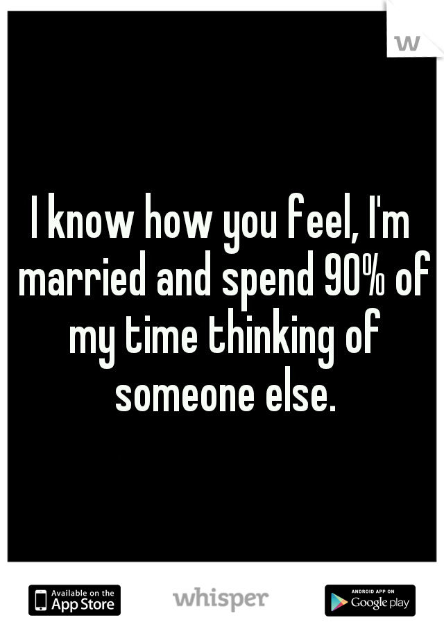 I know how you feel, I'm married and spend 90% of my time thinking of someone else.