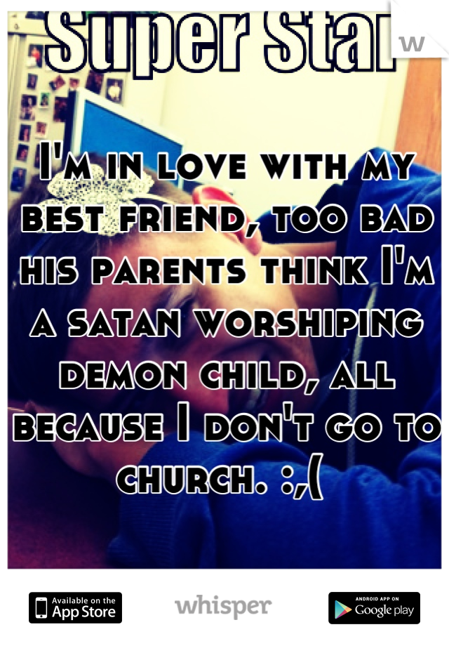 I'm in love with my best friend, too bad his parents think I'm a satan worshiping demon child, all because I don't go to church. :,( 