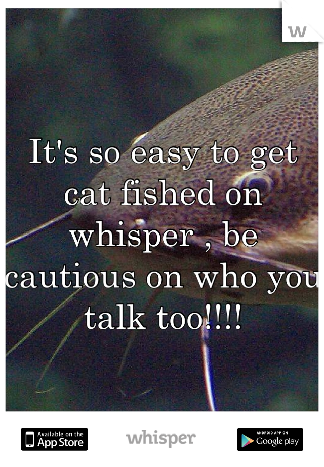 It's so easy to get cat fished on whisper , be cautious on who you talk too!!!!