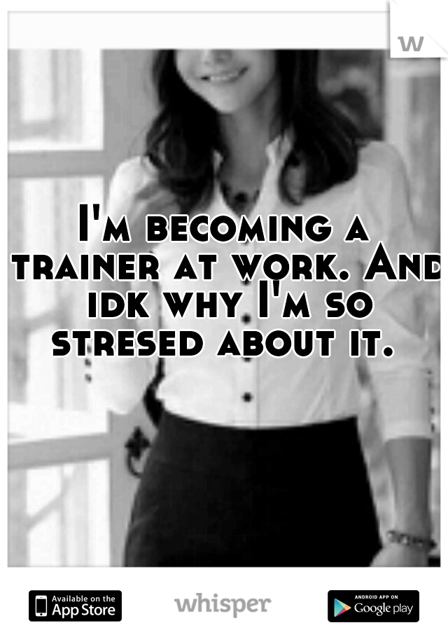 I'm becoming a trainer at work. And idk why I'm so stresed about it. 