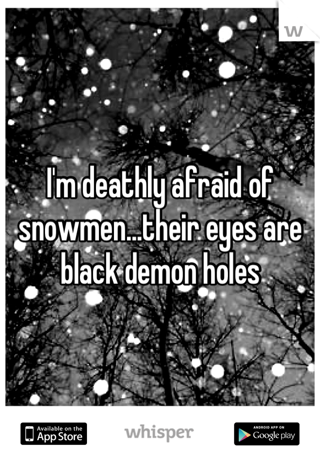 I'm deathly afraid of snowmen...their eyes are black demon holes