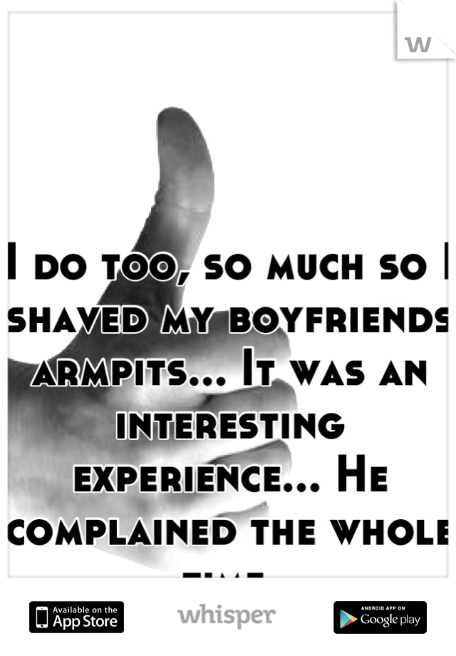 I do too, so much so I shaved my boyfriends armpits... It was an interesting experience... He complained the whole time.