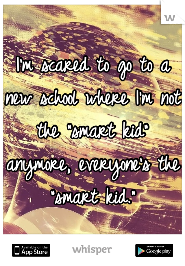 I'm scared to go to a new school where I'm not the "smart kid" anymore, everyone's the "smart kid."