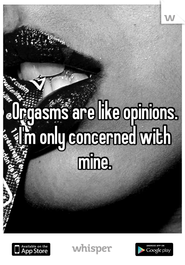 Orgasms are like opinions. I'm only concerned with mine.