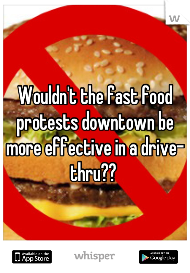 Wouldn't the fast food protests downtown be more effective in a drive-thru?? 