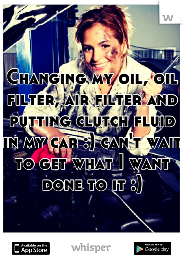 Changing my oil, oil filter, air filter and putting clutch fluid in my car :) can't wait to get what I want done to it :)