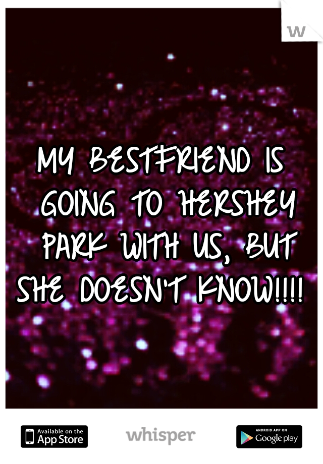 MY BESTFRIEND IS GOING TO HERSHEY PARK WITH US, BUT SHE DOESN'T KNOW!!!! 