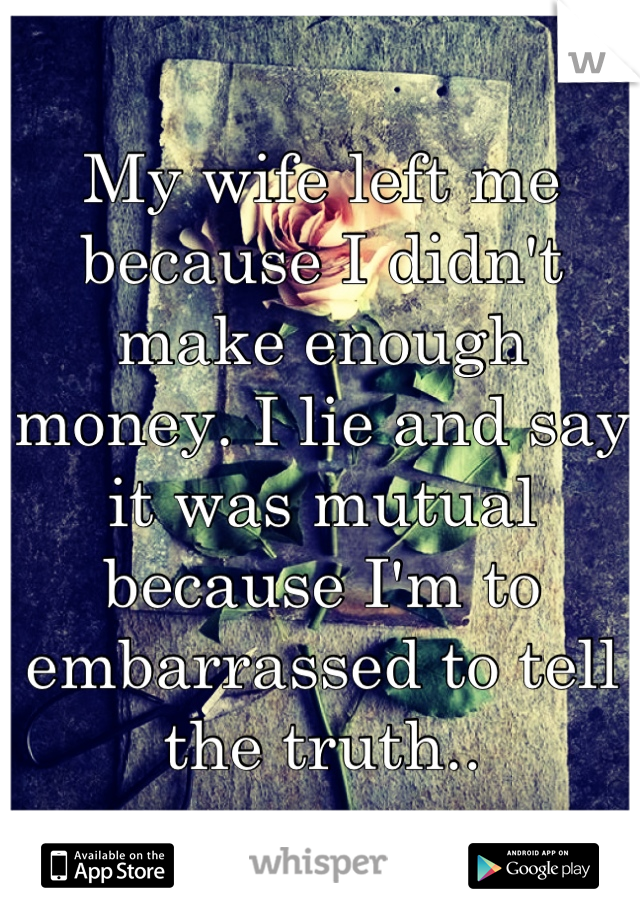 My wife left me because I didn't make enough money. I lie and say it was mutual because I'm to embarrassed to tell the truth..