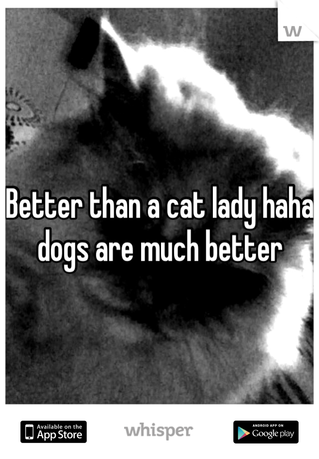 Better than a cat lady haha dogs are much better