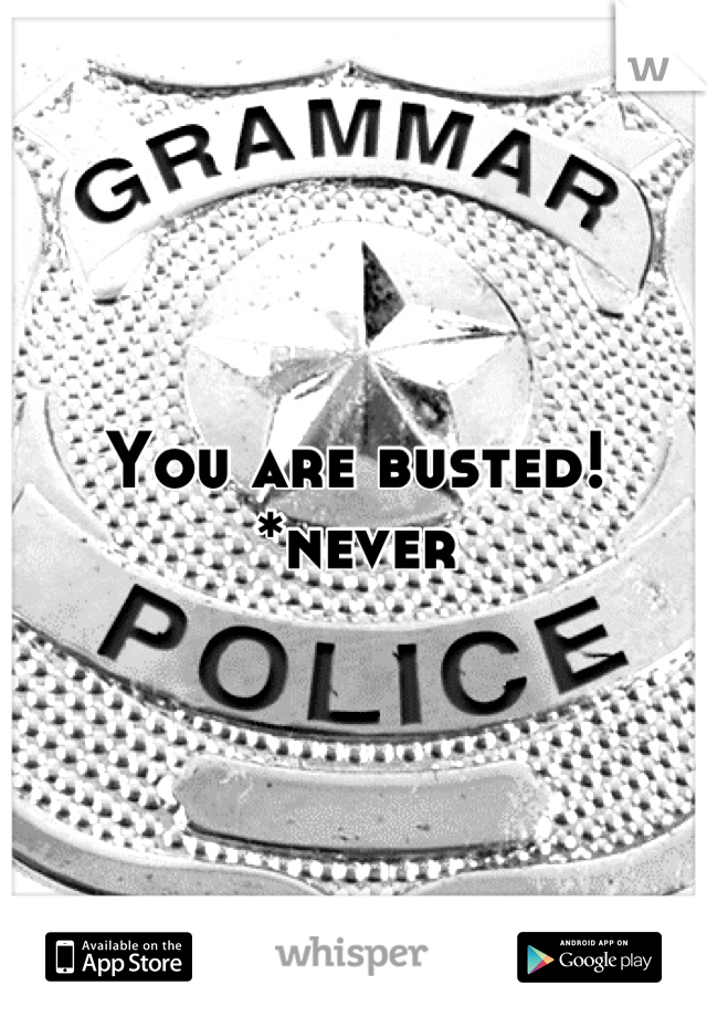 You are busted!
*never