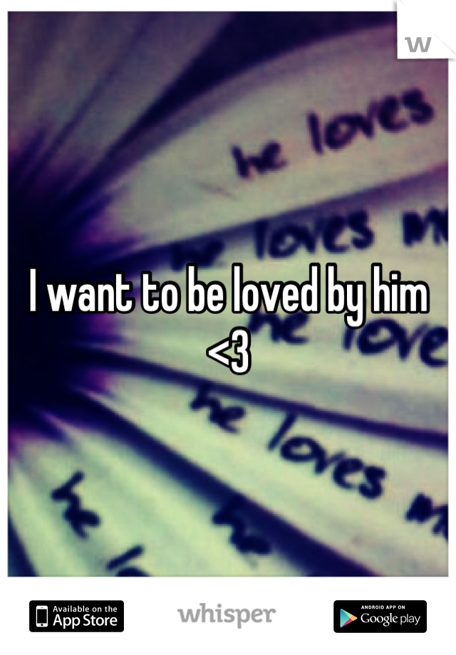 I want to be loved by him <3
