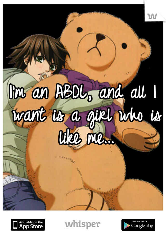 I'm an ABDL, and all I want is a girl who is like me...