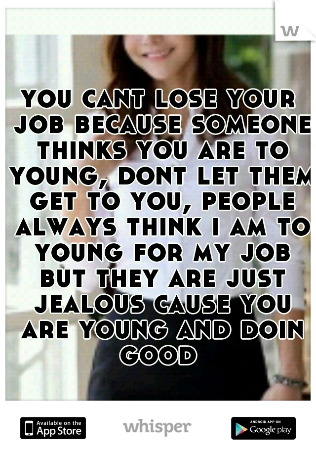 you cant lose your job because someone thinks you are to young, dont let them get to you, people always think i am to young for my job but they are just jealous cause you are young and doin good 