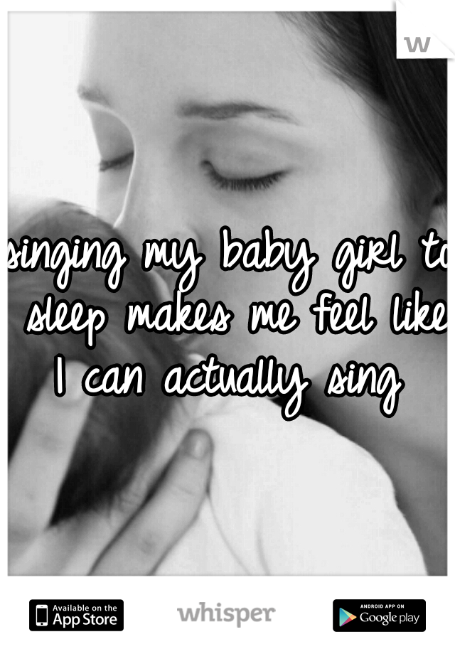 singing my baby girl to sleep makes me feel like I can actually sing 