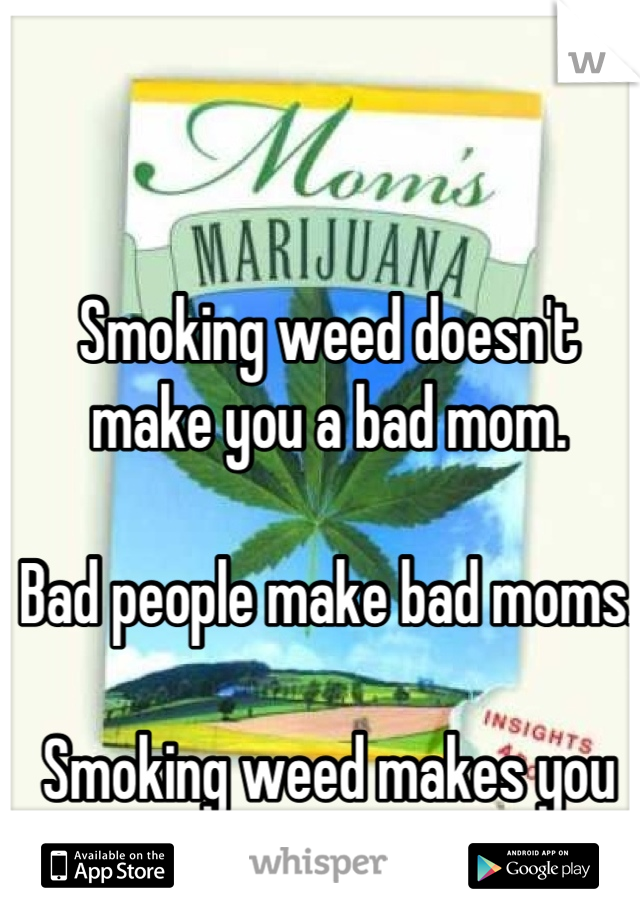Smoking weed doesn't make you a bad mom. 

Bad people make bad moms.

Smoking weed makes you the cool mom ;) lol