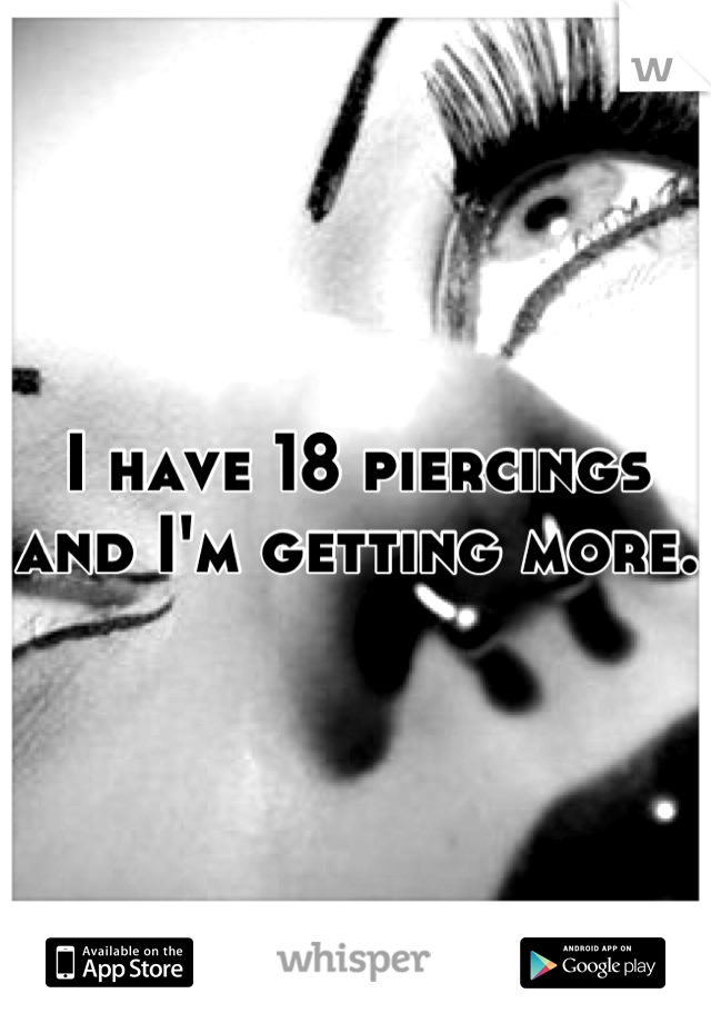 I have 18 piercings and I'm getting more.