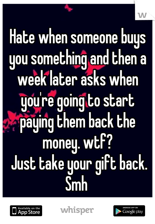 Hate when someone buys you something and then a week later asks when you're going to start paying them back the money. wtf?
 Just take your gift back. Smh 
