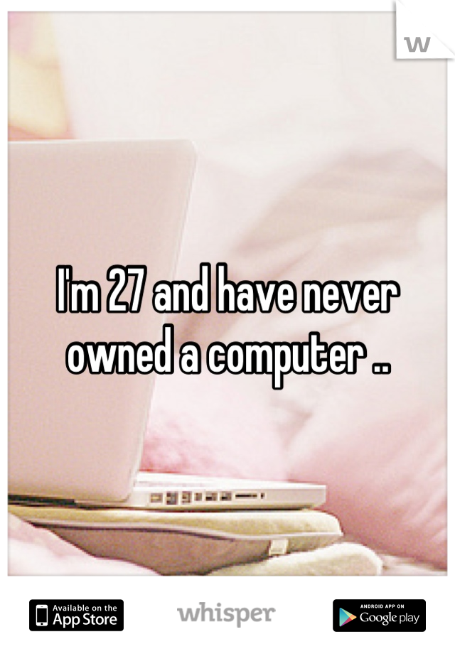 I'm 27 and have never owned a computer ..