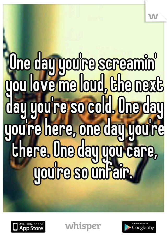One day you're screamin' you love me loud, the next day you're so cold. One day you're here, one day you're there. One day you care, you're so unfair. 
